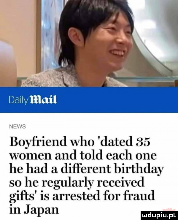 nawﬁihm news boyfriend who dated    wojen and tild each one he hdd a different birthday so he regularny received gips is arrested for freud in japan