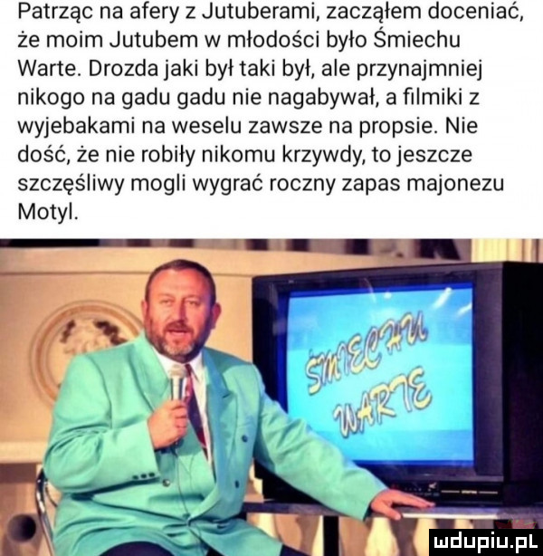 patrząc na afery z jutuberami zacząłem doceniać że moim jutubem w młodości bylo śmiechu warte. drozda jaki byl taki byl ale przynajmniej nikogo na gadu gadu nie nagabywal a filmiki z wyjebakami na weselu zawsze na propsie. nie dość że nie robiły nikomu krzywdy to jeszcze szczęśliwy mogli wygrać roczny zapas majonezu motyl