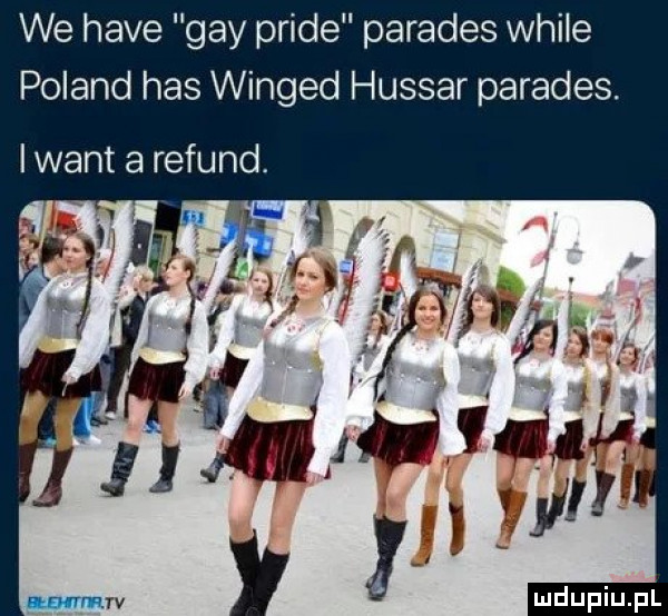 we hace gay pride parades weile poland has winged hussar parades. i want a refund