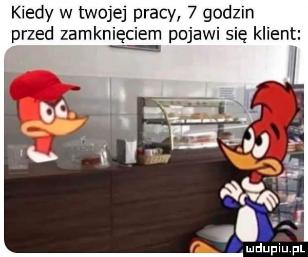 kiedy w twojej pracy   godzin przed zamknięciem pojawi się klient