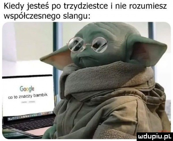 kiedy jesteś po trzydziestce i nie rozumiesz współczesnego slangu