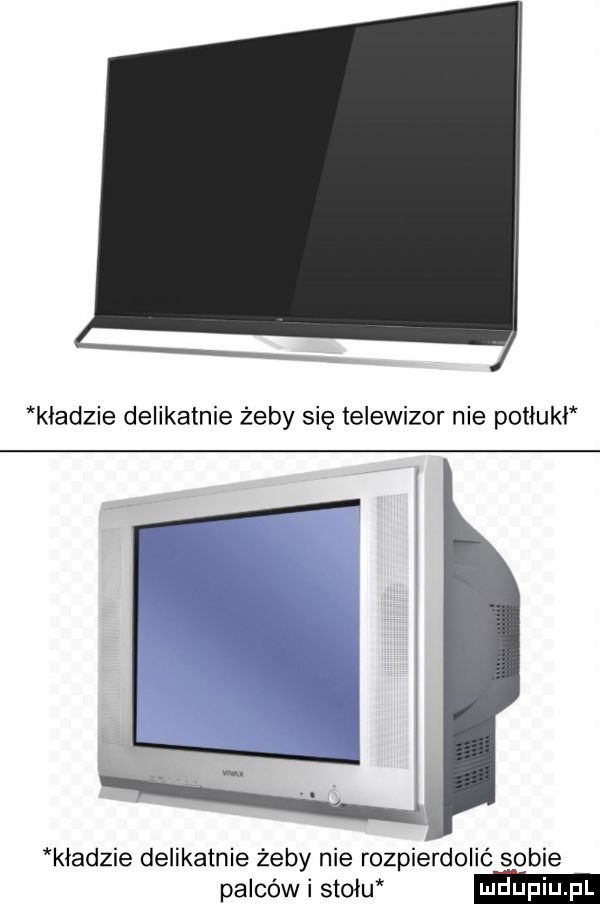 kladzie delikatnie żeby się telewizor nie potlukp kładzie delikatnie żeby nie rozpierdolić sobie palców i stolu