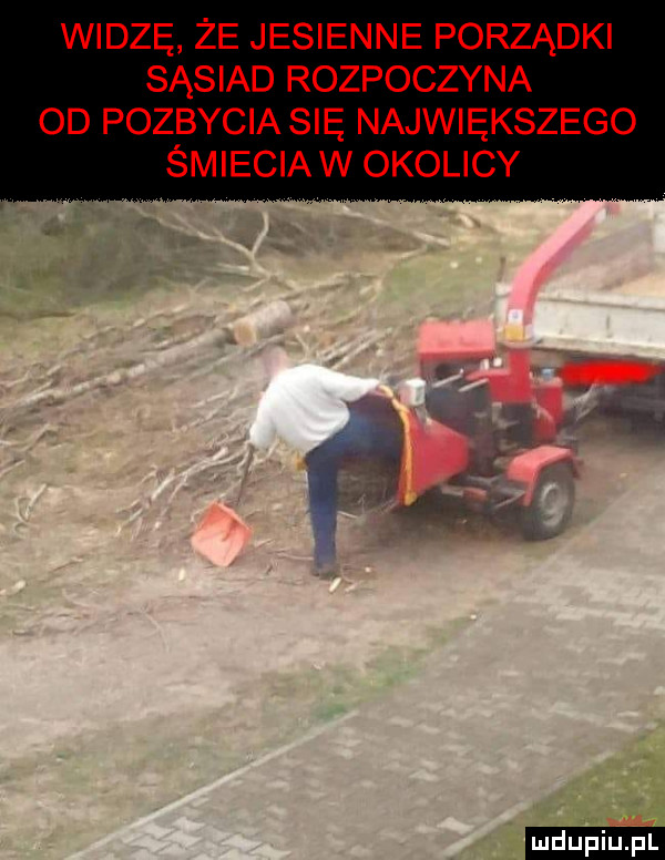 widzę że jesienne porządki sąsiad rozpoczyna od pozbycia się największego śmiecia w okolicy ludu iu. l