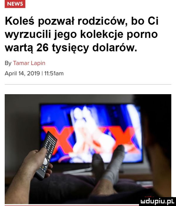 koleś pozwał rodziców bo ci wyrzucili jego kolekcje porno wartą    tysięcy dolarów. by tamar lapm avril   .      i     am