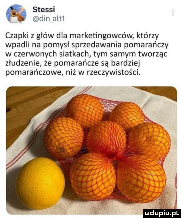 stessi din alt  czapki z głów dla marketingowców którzy wpadli na pomysł sprzedawania pomarańczy w czerwonych siatkach tym samym tworząc złudzenie że pomarańcze są bardziej pomarańczowe niż w rzeczywistości