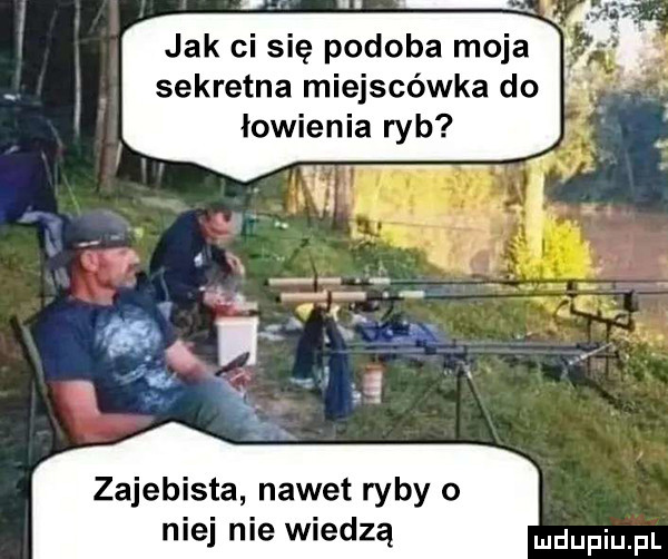 jak ci się podoba moja sekretna miejscówka do łowienia ryb zajebista nawet ryby o niej nie wiedzą dupqul