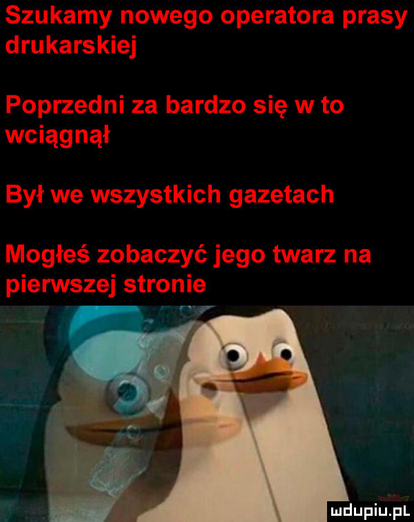 szukamy nowego operatora prasy drukarskiej poprzedni za bardzo się w to wciągnął był we wszystkich gazetach mogłeś zobaczyć jego twarz na pierwszej stronie