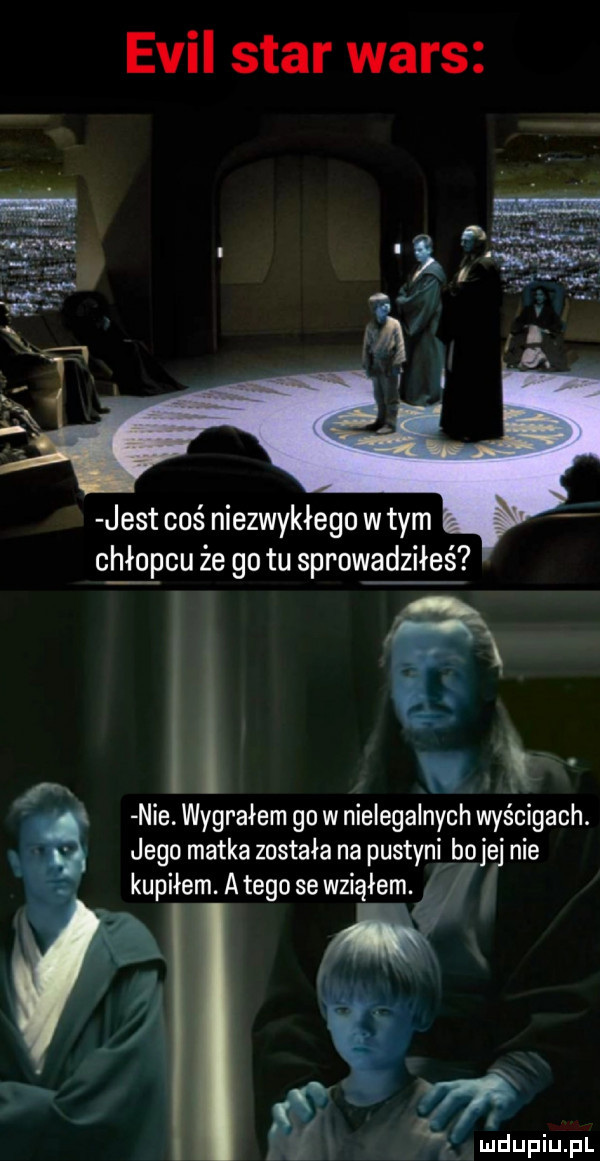 emil star wars jest coś niezwykłego wtem ceł oćcu że go tu sprowadziłeś g nie. wygrałem go w nielegalnych wyścigach. jego matka została na pustyni bo jej nie kupiłem a tego se wziąłem i