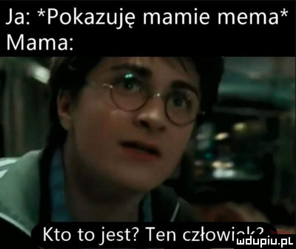 ja pokazuję mamie mema mama kto to jest ten człowigg l