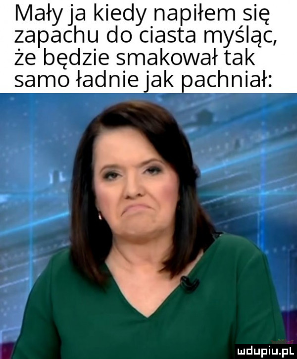 maryja kiedy napiłem się zapachu do ciasta myśląc że będzie smakował tak samo ładniejak pachniał