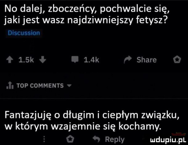 no dalej zboczeńcy pochwalcie się jaki jest wasz najdziwniejszy fetysz discussion    k    k stare top comments fantazjuję o długim i ciepłym związku w którym wzajemnie się kochamy. repry