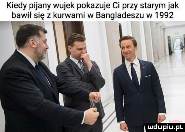 kiedy pijany wujek pokazuje ci przy starym jak bawił się z kurwami w bangladeszu w