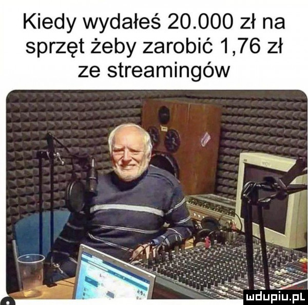 kiedy wydałeś        zł na sprzęt żeby zarobić      zł ze streamingów