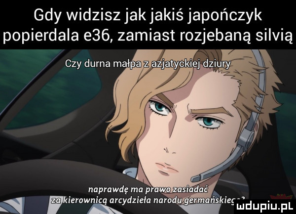 gdy widzisz jak jakiś japończyk popierdala e   zamiast rozjebaną silvią czy durna małpa azj naprawdę ma ierownicą urrydzl eda ą ie tiuidupiupl