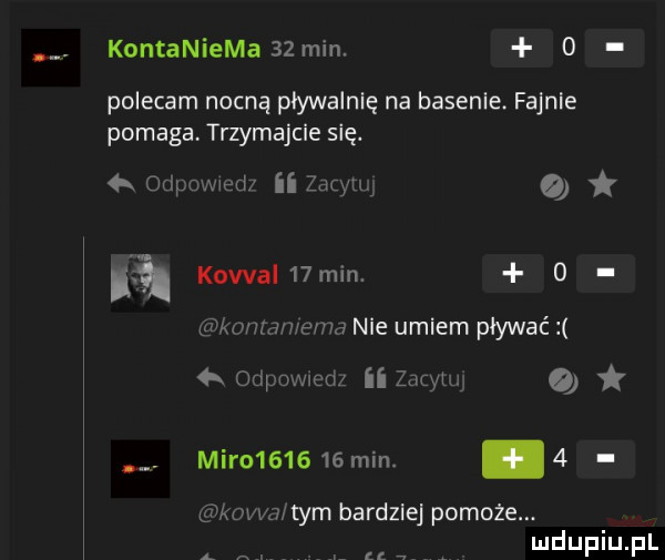 kontaniema  zmin.   polecam nocną pływalnię na basenie fajnie pomaga. trzymajcie się.  k odpowwed ii chyu o a kowal   min.   konmwemd nie umiem pływać ga ospo wed ii zacymj a. miro      min.   wkkw tym bardziej pomoże. a ną