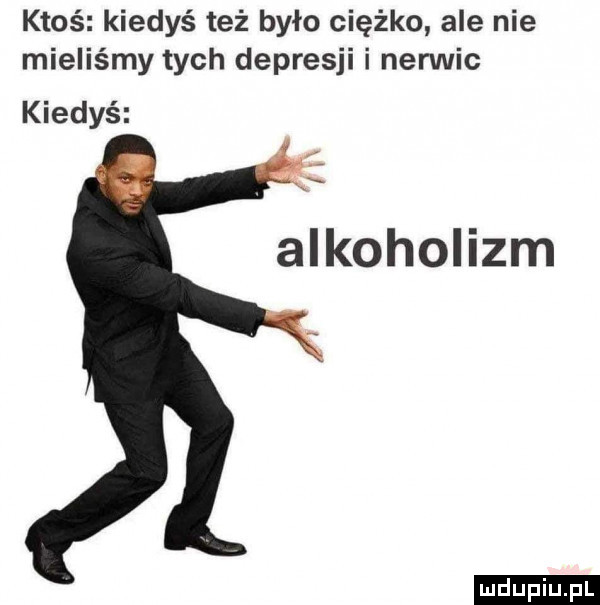 ktoś kiedyś też było ciężko ale nie mieliśmy tych depresji i nerwic kiedyś alkoholizm ludu iu. l