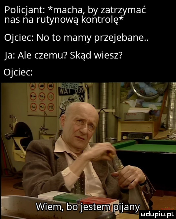 policjant. macha by zatrzymać nas na rutynową kontrolę ojciec noto mamy przejebane. ja ale czemu skąd wiesz ojciec i g i x w w . wiem bo jestem n imany g e milu lud upiu. pl x