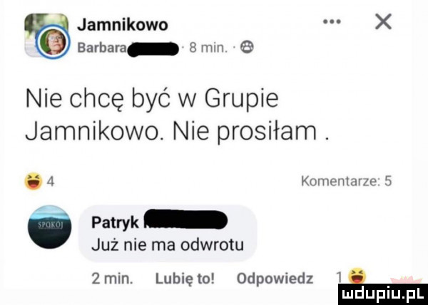 jamnikowo x barbara adm   nie chcę być w grupie jamnikowo. nie prosiłam. komenlur e  . a ó patryk już nie ma odwrotu  mm. lunięto odpowiedz