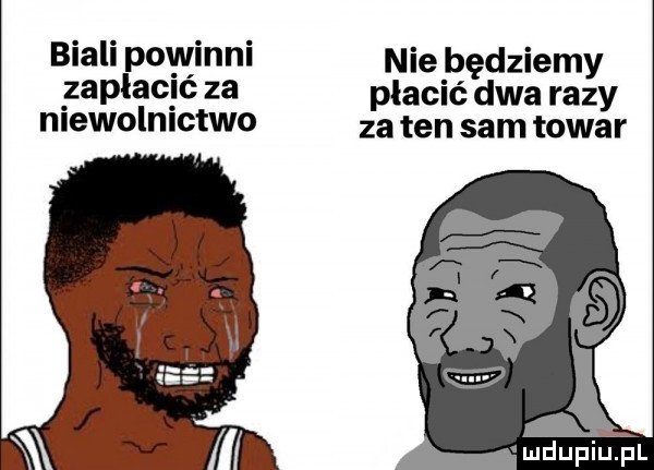 biali powinni nie będziemy zaplacgc za płacić dwa razy niewolnictwo za ten sam towar mdupiliel