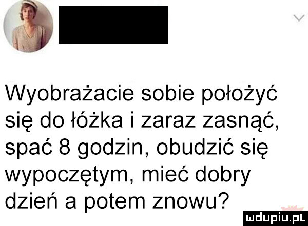 i wyobrazacie sobie położyć się do łóżka i zaraz zasnąć spać   godzin obudzić się wypoczętym mieć dobry dzień a potem znowu