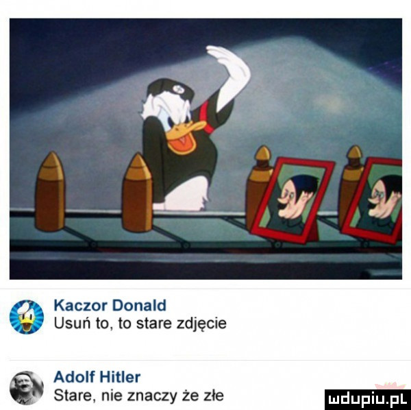 kaczor donald     usuń to to stare zdjęcie adolf hitler stare nie znaczy że złe