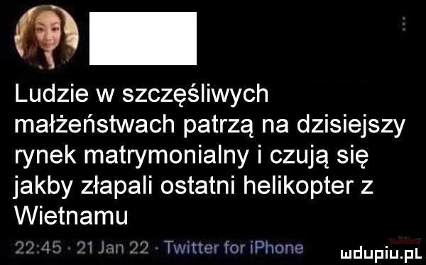 w ludzie w szczęśliwych małżeństwach patrzą na dzisiejszy rynek matrymonialny i czują się jakby złapali ostatni helikopter z wietnamu l   lv in to iplnmf