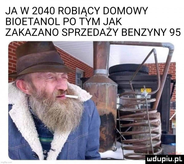 ja w      robiący domowy bioetanol po tym j ak zakazano sprzedazy benzyny