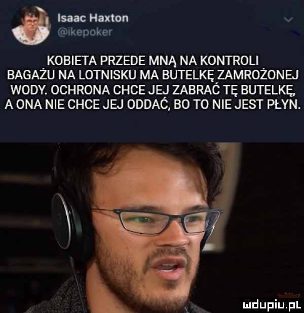 isaac hatton v ikepoker kobieta przede mną na kontroli bagażu na lotnisku ma butelke zamrozonej wody. ochrona chce jej zabrac tę butelkę. a ona nie chce jej oddać bo to nie jest płyn