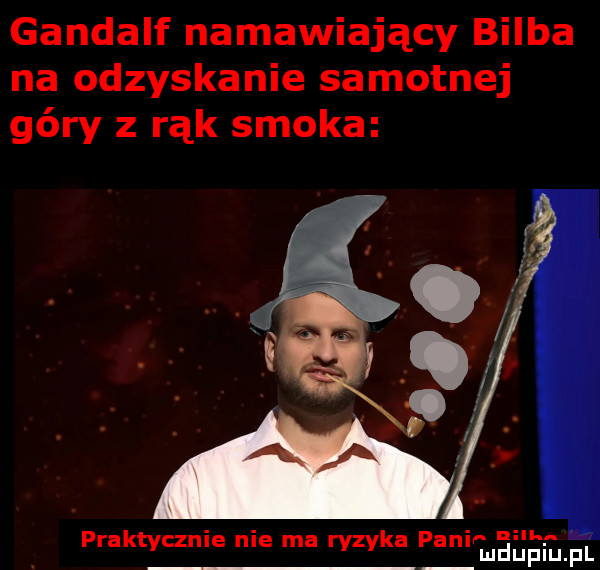 gandalf namawiający bimba na odzyskanie samotnej góry z rąk smoka elk. praktycznie nie ma ryzyka pam łjeupiupl