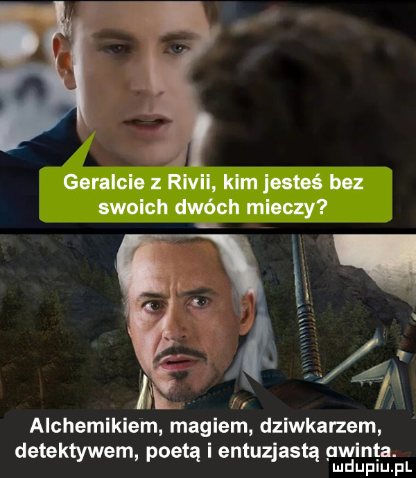 geralcie z rivii kim jesteś bez swoich dwóch mieczy i l i alchemikiem magiem dziwkarzem detektywem poetą i entuzjastą gwinta. mduplu pl