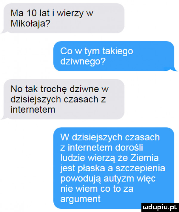 ma    lat i wierzy w mikołaja no tak trochę dziwne w dzisiejszych czasach z internetem ludu iu. l