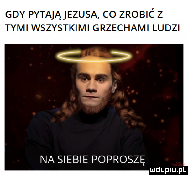 gdy pytająjezusa co zrobić z tymi wszystkimi grzechami ludzi na siebie poproszę