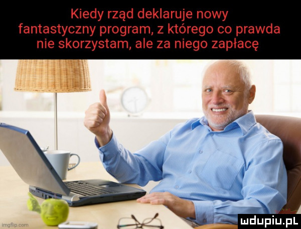 kiedy rząd deklaruje nowy fantastyczny program z którego co prawda nie skorzystam ale za niego zapłacę