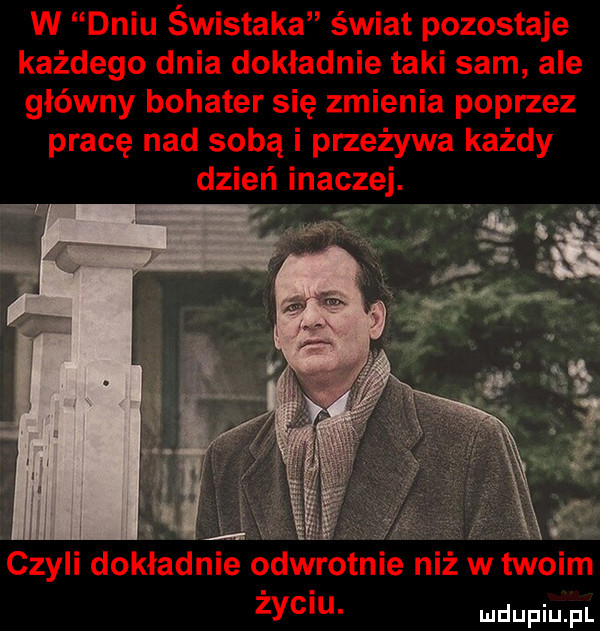 w dniu świstaka świat pozostaje każdego dnia dokładnie taki sam ale główny bohater się zmienia poprzez pracę nad sobą i przeżywa każdy dzień inaczej. a. abakankami. i. nie odwrotnie niż w twoim życiu czyli dokład