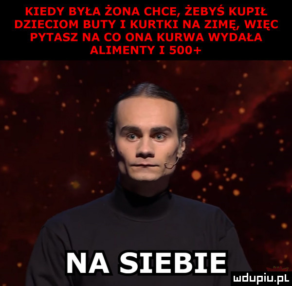 kiedy była żona chce żebyś kupił dzieciom buty i kurtki na zimę więc pytasz na co ona kurwa wydała alimenty i    . na siebie lud upiu. pl