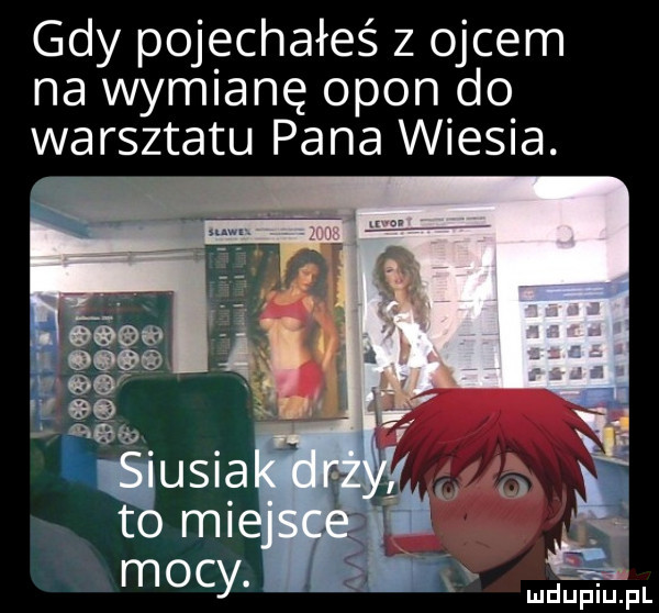 gdy pojechałeś z ojcem na wymianę opon do warsztatu pana wiesia. ludupl