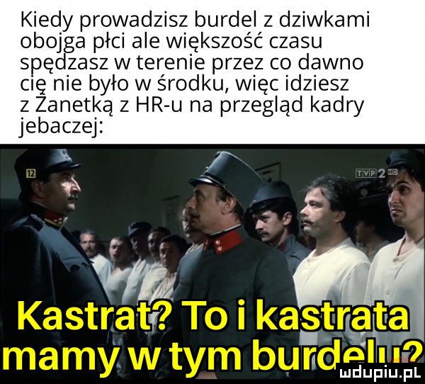 kiedy prowadzisz burdel z dziwkami obojga płci ale większość czasu spędzasz w terenie przez co dawno cie nie było w środku wiec idziesz z zanetką z hr u na przegląd kadry jebaczej sń. ludupiu. pl