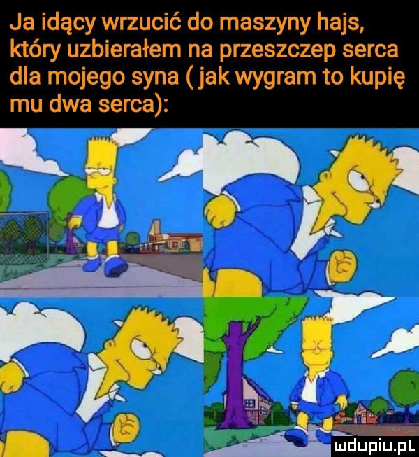 ja idący wrzucić do maszyny hajs który uzbierałem na przeszczep serca dla mojego syna jak wygram to kupię mu dwa serca