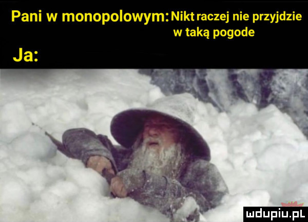 pani w monopolowym nikt raczej nie przyjdzie w taką pogode ja
