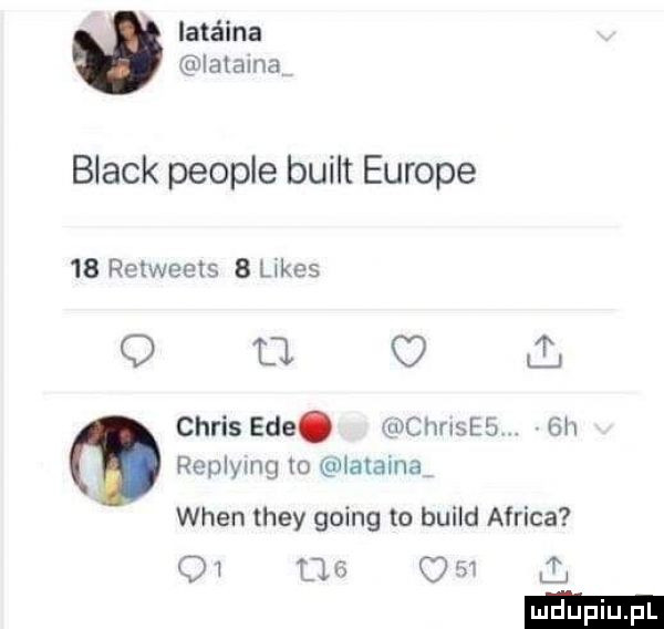 luteina ia i aaa black people built europe    retweets   lakes q tj jl chris eee. vmcnnses an replymg to iataina wien they going to build africa q   tj   w l