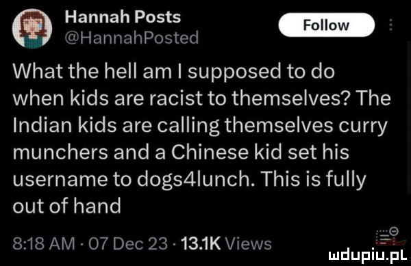 hannah posts. hannahposted wiat tee hall am i supposed to do wien kies are racist to themselves tee indian kies are calling themselves curry munchers and a chinese kad set his username to dogs lunch. tais is fuldy out of hond        am o  dec        kviews mduplu pl