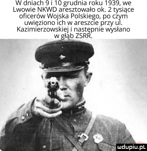 w dniach   i    grudnia roku      we lwowie nkwd aresztowało ok.   tysiące oficerów wojska polskiego po cz m uwięziono ich w areszcie przy u. kazimierzowskiej i następnie wysłano w gi b zsrr