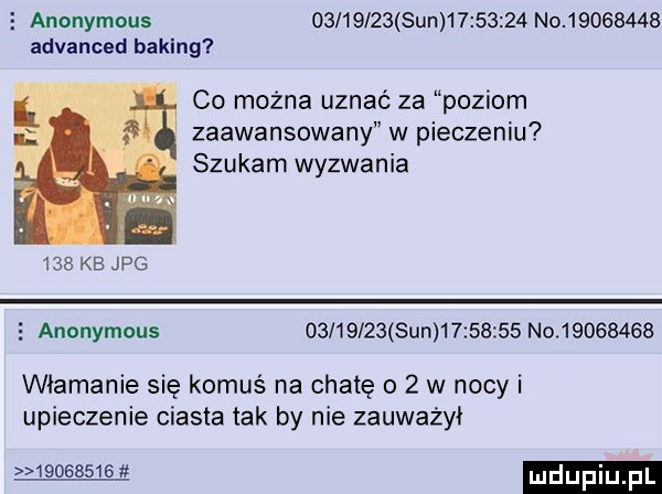 anonymous          sun          no          advanced buking co można uznać za poziom zaawansowany w pieczeniu szukam wyzwania     kb jpg e anonymous          sun         no          włamanie się komuś na chatę o   w nocy i upieczenie ciasta tak by nie zauważył          mdupiu