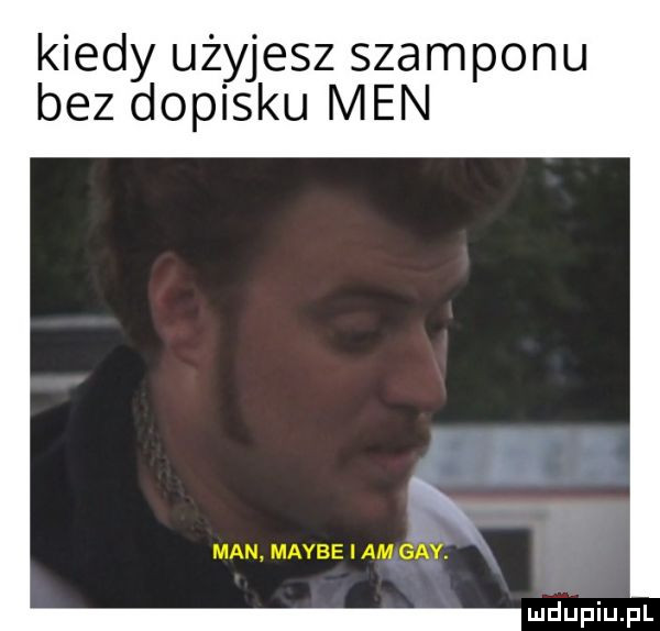 kiedy użyjesz szamponu bez dopisku men man maybe i am gay