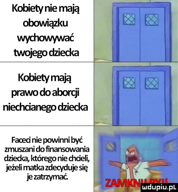 kobiety nie mają obowiązku wychowywać twojego dziecka kobiety mają prawo do aborcji niechcianego dziecka faced nie powinni być zmuszani do finansowania dziedg którego nie chleli jeżeli matka zdecyduje się jezatrzymać