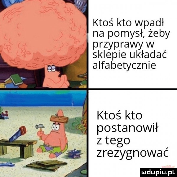 ktoś kto wpadł na pomysł żeby przyprawy w. sklepie układać. alfabetycznie ktoś kto postanowił z tego zrezygnować ludu iu. l