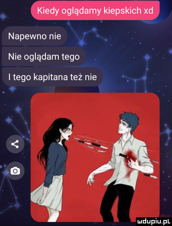 kiedy oglądamy kiepskich xd napewno nie w. nie oglądam tego. i tego kapitana też nie