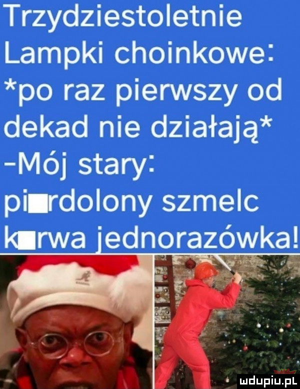 trzydziestoletnie lampki choinkowe po raz pierwszy od dekad nie działają mój stary pierdolony szmelc kurwa ednorazowkal