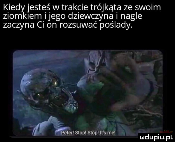 k iedyjestęś w trakcie trójkąta ze swoim ziomalem ijego dziewczyna i nagle zaczyna ci on rozsuwac poślady