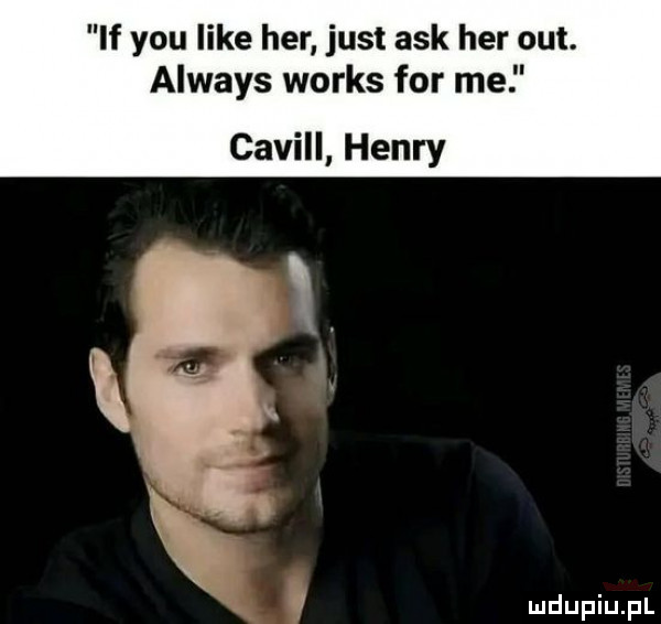 if y-u like her just afk her out. always works for me cavill henry